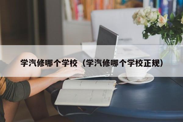 学汽修哪个学校（学汽修哪个学校正规）-第1张图片