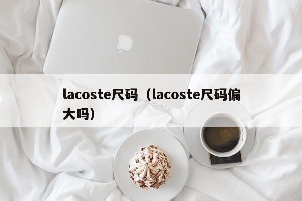 lacoste尺码（lacoste尺码偏大吗）-第1张图片