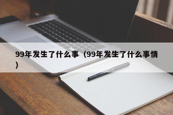 99年发生了什么事（99年发生了什么事情）-第1张图片