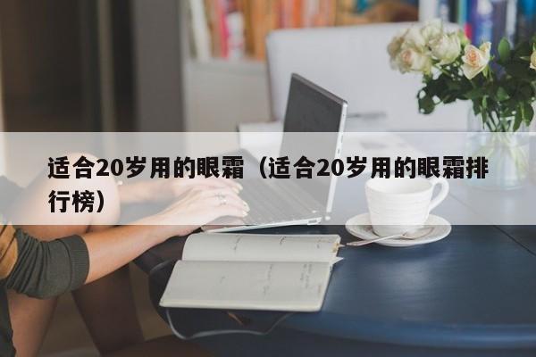 适合20岁用的眼霜（适合20岁用的眼霜排行榜）-第1张图片