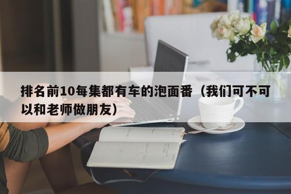 排名前10每集都有车的泡面番（我们可不可以和老师做朋友）-第1张图片