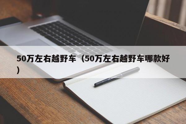 50万左右越野车（50万左右越野车哪款好）-第1张图片