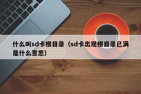 什么叫sd卡根目录（sd卡出现根目录已满是什么意思）-第1张图片