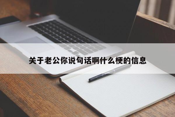 关于老公你说句话啊什么梗的信息-第1张图片