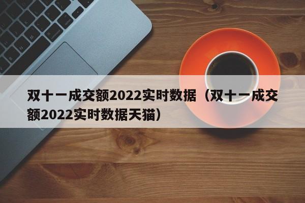 双十一成交额2022实时数据（双十一成交额2022实时数据天猫）-第1张图片