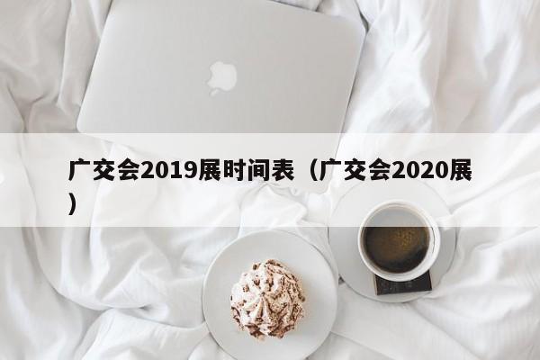 广交会2019展时间表（广交会2020展）-第1张图片