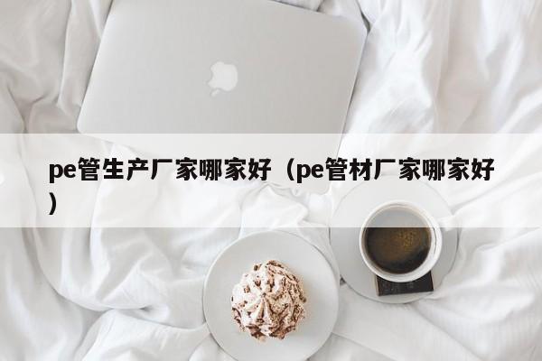 pe管生产厂家哪家好（pe管材厂家哪家好）-第1张图片