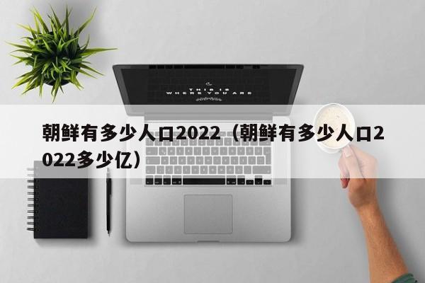 朝鲜有多少人口2022（朝鲜有多少人口2022多少亿）-第1张图片