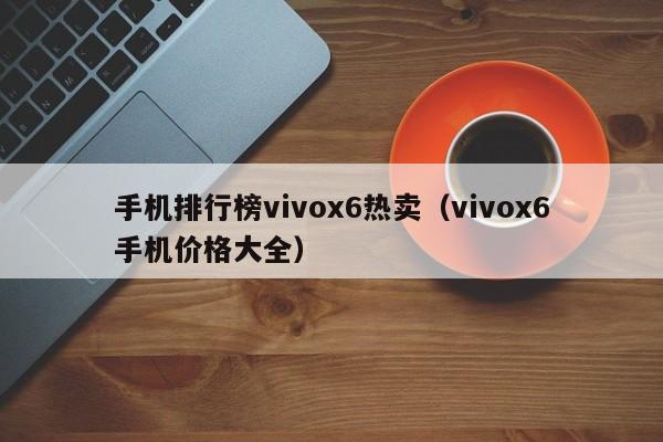 手机排行榜vivox6热卖（vivox6手机价格大全）-第1张图片