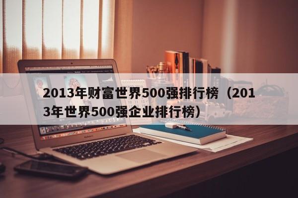 2013年财富世界500强排行榜（2013年世界500强企业排行榜）-第1张图片