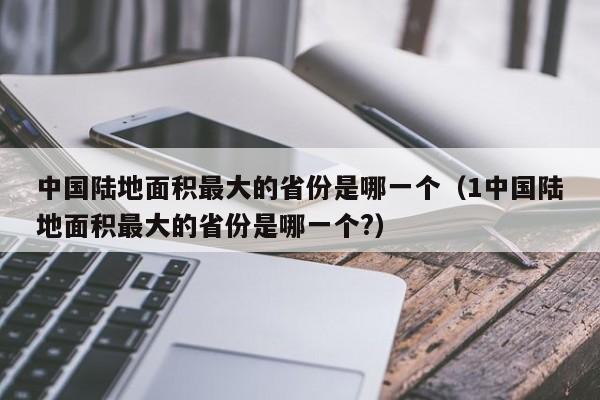 中国陆地面积最大的省份是哪一个（1中国陆地面积最大的省份是哪一个?）-第1张图片