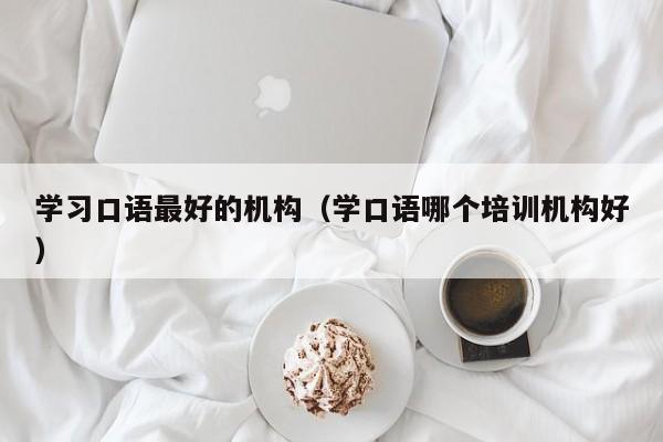 学习口语最好的机构（学口语哪个培训机构好）-第1张图片