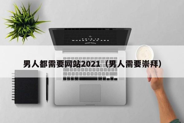 男人都需要网站2021（男人需要崇拜）-第1张图片