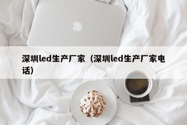 深圳led生产厂家（深圳led生产厂家电话）-第1张图片