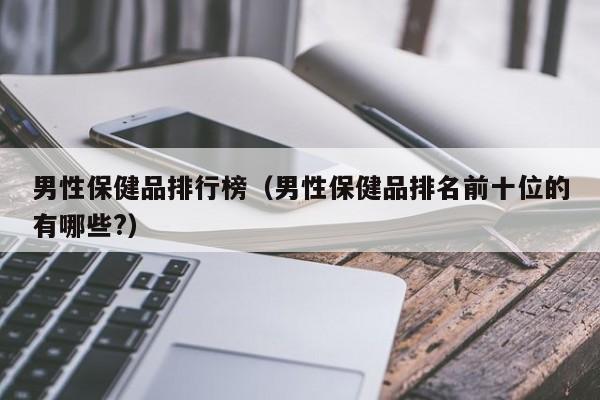 男性保健品排行榜（男性保健品排名前十位的有哪些?）-第1张图片