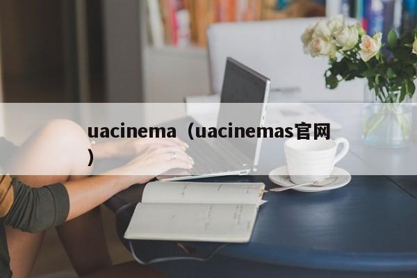 uacinema（uacinemas官网）-第1张图片