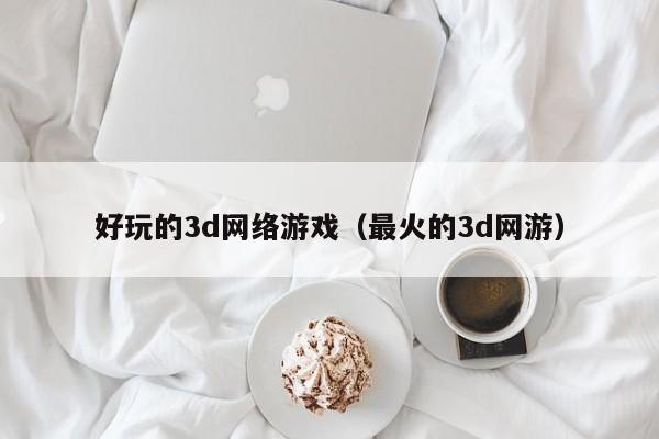 好玩的3d网络游戏（最火的3d网游）-第1张图片