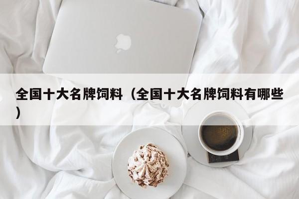全国十大名牌饲料（全国十大名牌饲料有哪些）-第1张图片