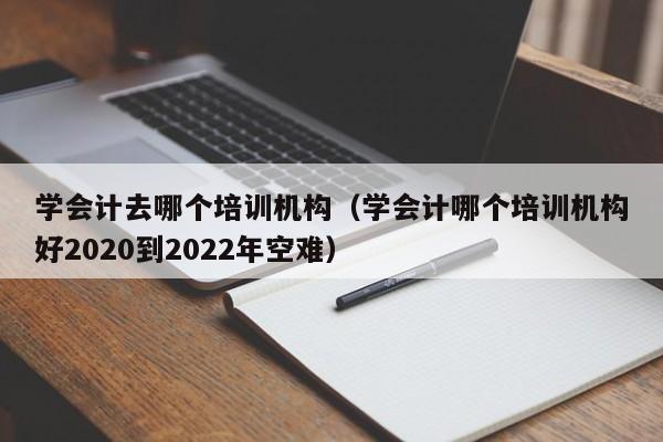 学会计去哪个培训机构（学会计哪个培训机构好2020到2022年空难）-第1张图片