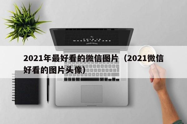 2021年最好看的微信图片（2021微信好看的图片头像）-第1张图片