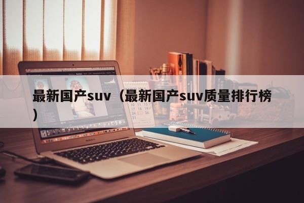 最新国产suv（最新国产suv质量排行榜）-第1张图片