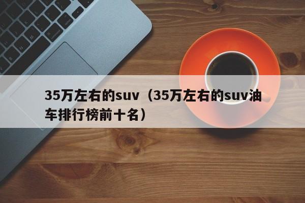 35万左右的suv（35万左右的suv油车排行榜前十名）-第1张图片