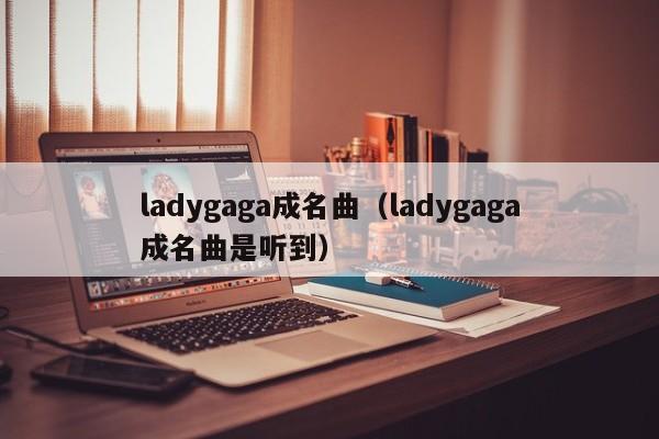 ladygaga成名曲（ladygaga成名曲是听到）-第1张图片
