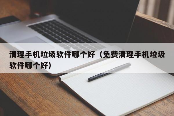 清理手机垃圾软件哪个好（免费清理手机垃圾软件哪个好）-第1张图片