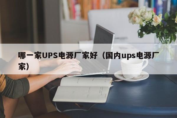 哪一家UPS电源厂家好（国内ups电源厂家）-第1张图片