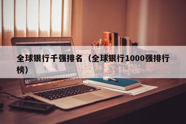 全球银行千强排名（全球银行1000强排行榜）-第1张图片