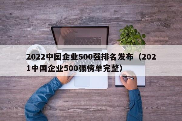 2022中国企业500强排名发布（2021中国企业500强榜单完整）-第1张图片