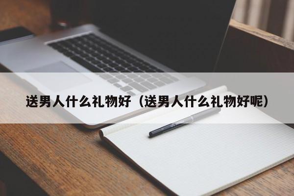 送男人什么礼物好（送男人什么礼物好呢）-第1张图片