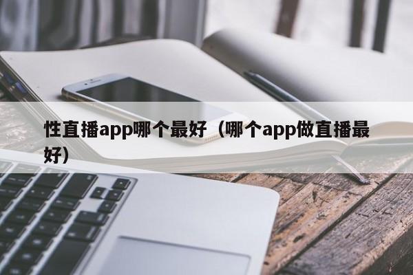 性直播app哪个最好（哪个app做直播最好）-第1张图片