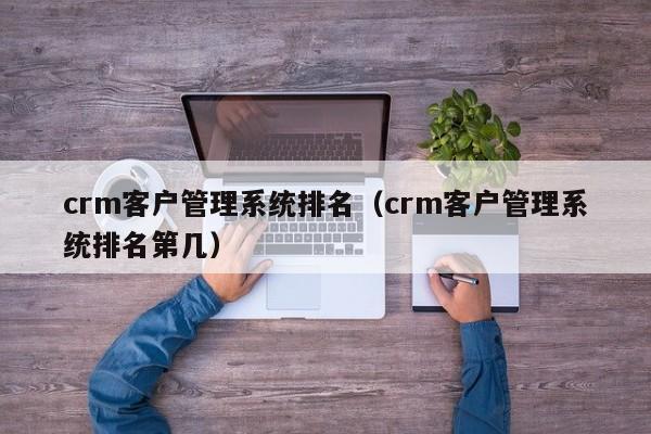 crm客户管理系统排名（crm客户管理系统排名第几）-第1张图片