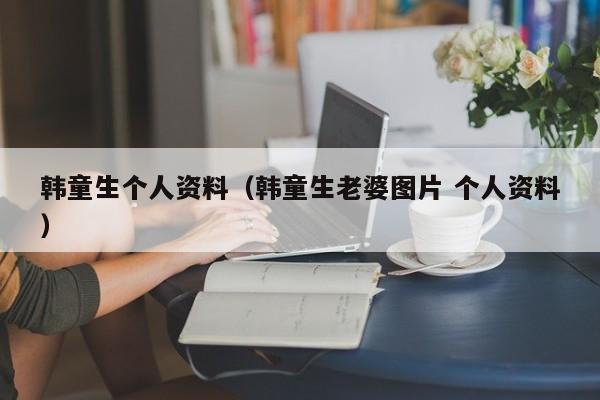 韩童生个人资料（韩童生老婆图片 个人资料）-第1张图片