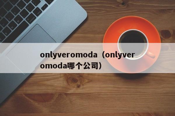 onlyveromoda（onlyveromoda哪个公司）-第1张图片