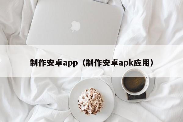 制作安卓app（制作安卓apk应用）-第1张图片