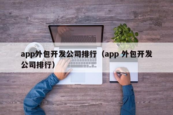 app外包开发公司排行（app 外包开发公司排行）-第1张图片