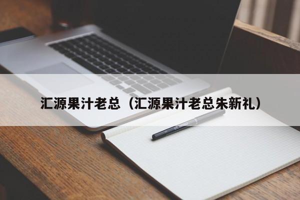 汇源果汁老总（汇源果汁老总朱新礼）-第1张图片