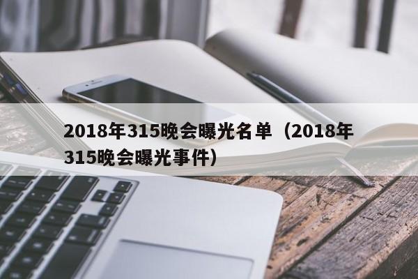 2018年315晚会曝光名单（2018年315晚会曝光事件）-第1张图片