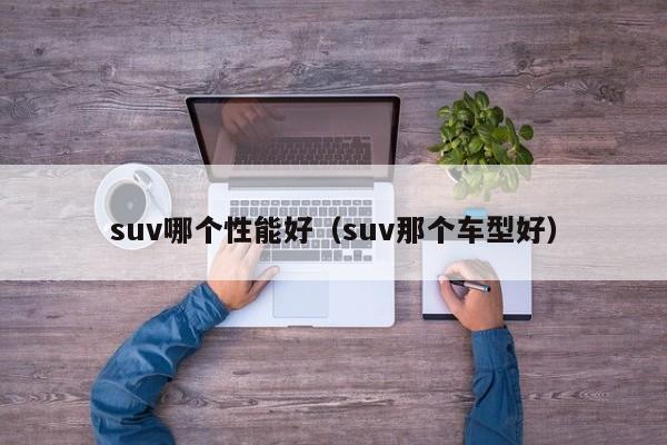 suv哪个性能好（suv那个车型好）-第1张图片