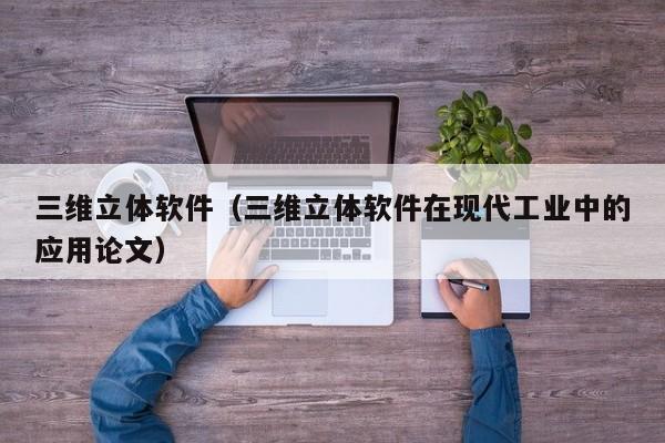 三维立体软件（三维立体软件在现代工业中的应用论文）-第1张图片