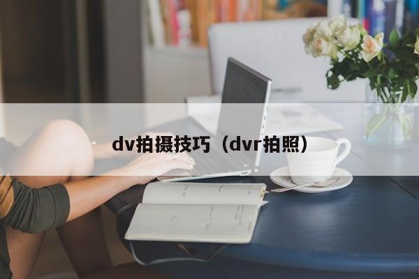 dv拍摄技巧（dvr拍照）-第1张图片