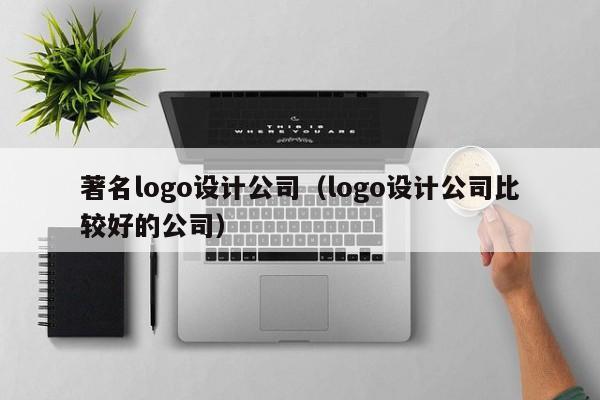 著名logo设计公司（logo设计公司比较好的公司）-第1张图片