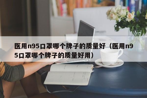 医用n95口罩哪个牌子的质量好（医用n95口罩哪个牌子的质量好用）-第1张图片