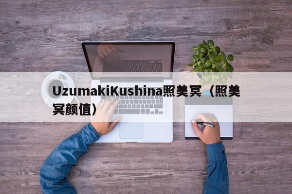 UzumakiKushina照美冥（照美冥颜值）-第1张图片