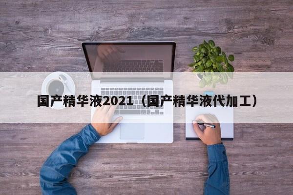 国产精华液2021（国产精华液代加工）-第1张图片