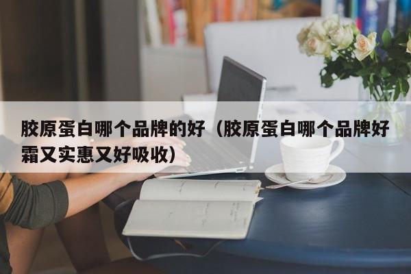 胶原蛋白哪个品牌的好（胶原蛋白哪个品牌好霜又实惠又好吸收）-第1张图片