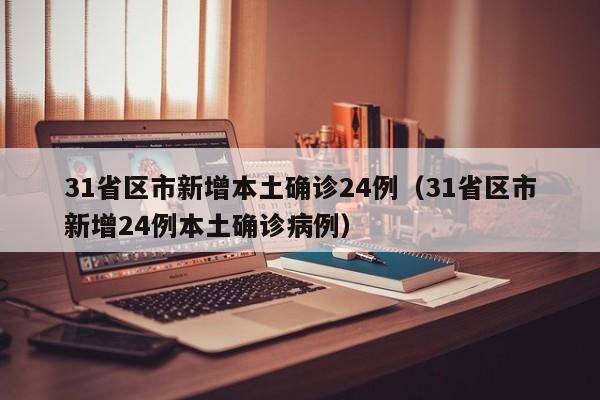 31省区市新增本土确诊24例（31省区市新增24例本土确诊病例）-第1张图片