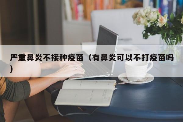 严重鼻炎不接种疫苗（有鼻炎可以不打疫苗吗）-第1张图片